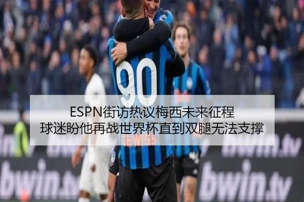 ESPN街访热议梅西未来征程 球迷盼他再战世界杯直到双腿无法支撑