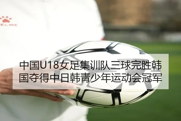 中国U18女足集训队三球完胜韩国夺得中日韩青少年运动会冠军